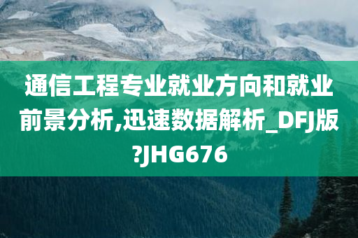 通信工程专业就业方向和就业前景分析,迅速数据解析_DFJ版?JHG676