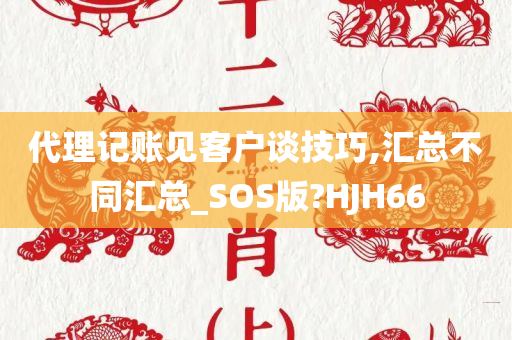 代理记账见客户谈技巧,汇总不同汇总_SOS版?HJH66