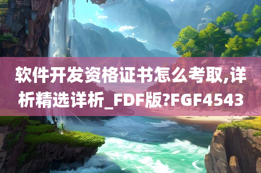 软件开发资格证书怎么考取,详析精选详析_FDF版?FGF4543