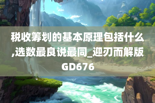 税收筹划的基本原理包括什么,选数最良说最同_迎刃而解版GD676