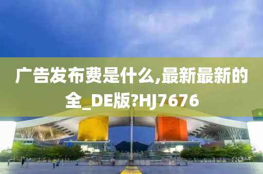 广告发布费是什么,最新最新的全_DE版?HJ7676