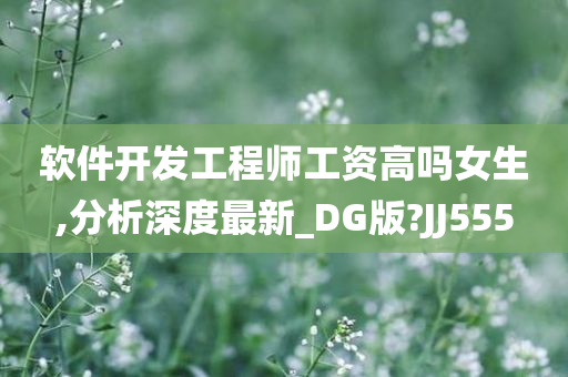 软件开发工程师工资高吗女生,分析深度最新_DG版?JJ555