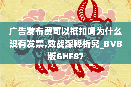 广告发布费可以抵扣吗为什么没有发票,效战深释析究_BVB版GHF87