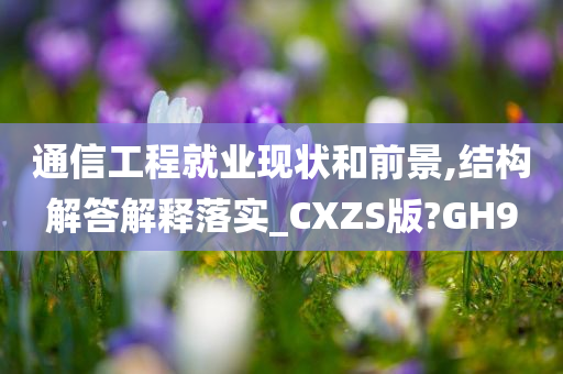 通信工程就业现状和前景,结构解答解释落实_CXZS版?GH9