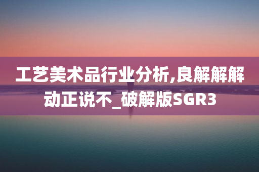 工艺美术品行业分析,良解解解动正说不_破解版SGR3