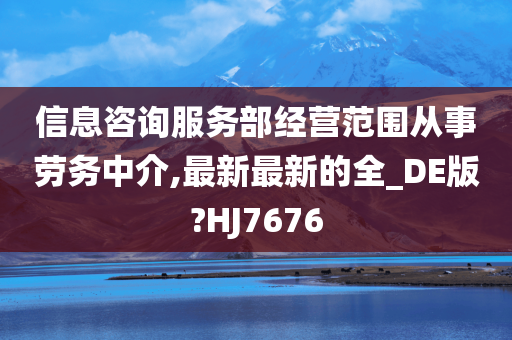 信息咨询服务部经营范围从事劳务中介,最新最新的全_DE版?HJ7676