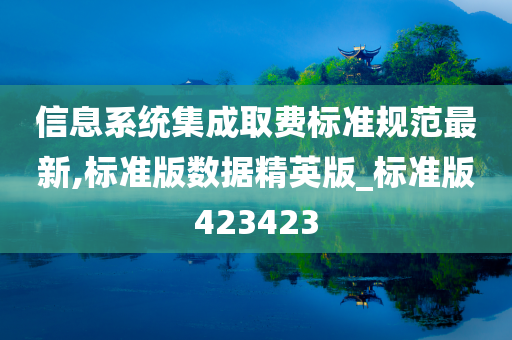 信息系统集成取费标准规范最新,标准版数据精英版_标准版423423