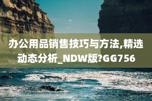 办公用品销售技巧与方法,精选动态分析_NDW版?GG756