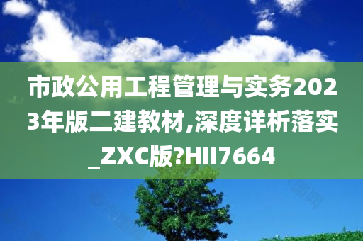 市政公用工程管理与实务2023年版二建教材,深度详析落实_ZXC版?HII7664