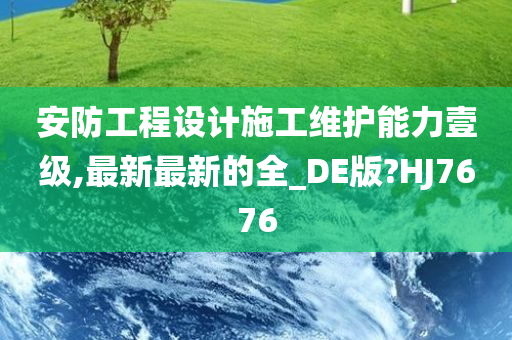 安防工程设计施工维护能力壹级,最新最新的全_DE版?HJ7676