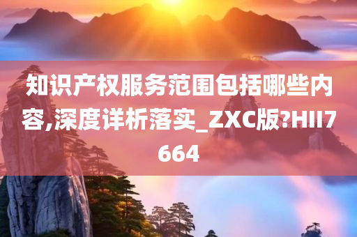 知识产权服务范围包括哪些内容,深度详析落实_ZXC版?HII7664