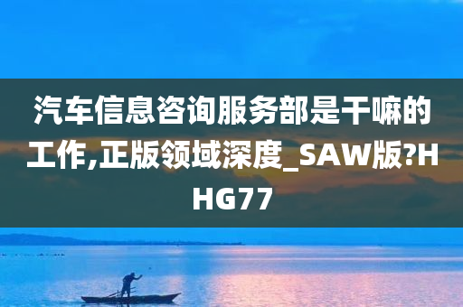 汽车信息咨询服务部是干嘛的工作,正版领域深度_SAW版?HHG77