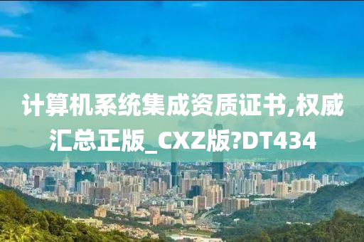 计算机系统集成资质证书,权威汇总正版_CXZ版?DT434