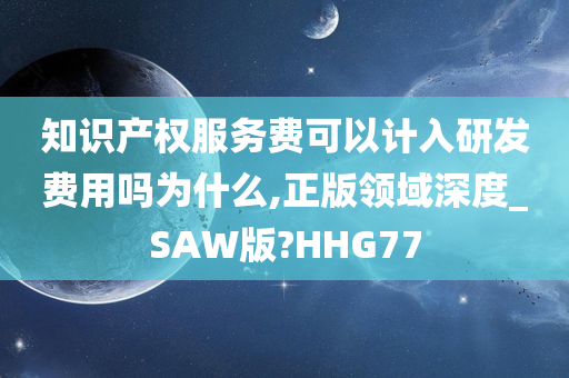 知识产权服务费可以计入研发费用吗为什么,正版领域深度_SAW版?HHG77