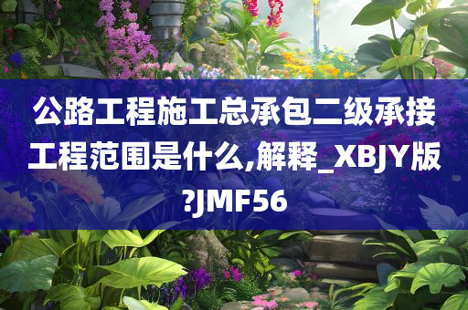 公路工程施工总承包二级承接工程范围是什么,解释_XBJY版?JMF56