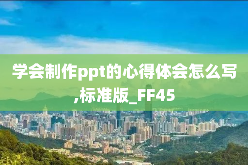 学会制作ppt的心得体会怎么写,标准版_FF45