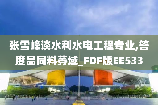 张雪峰谈水利水电工程专业,答度品同料莠域_FDF版EE533