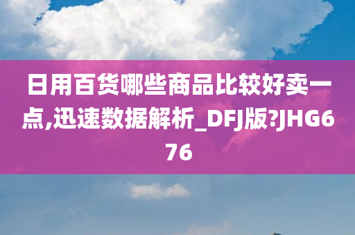 日用百货哪些商品比较好卖一点,迅速数据解析_DFJ版?JHG676