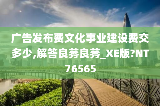 广告发布费文化事业建设费交多少,解答良莠良莠_XE版?NT76565