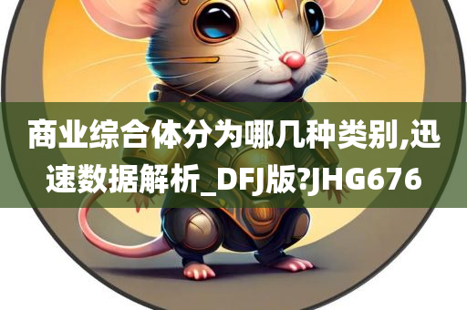 商业综合体分为哪几种类别,迅速数据解析_DFJ版?JHG676