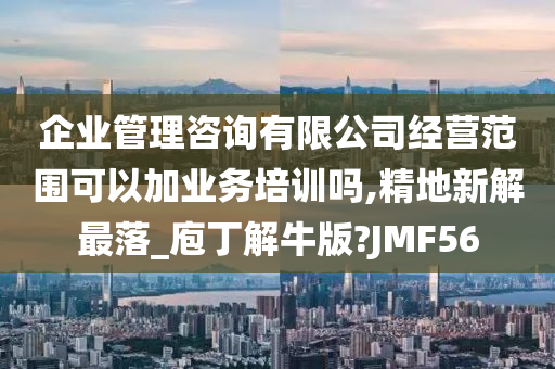 企业管理咨询有限公司经营范围可以加业务培训吗,精地新解最落_庖丁解牛版?JMF56