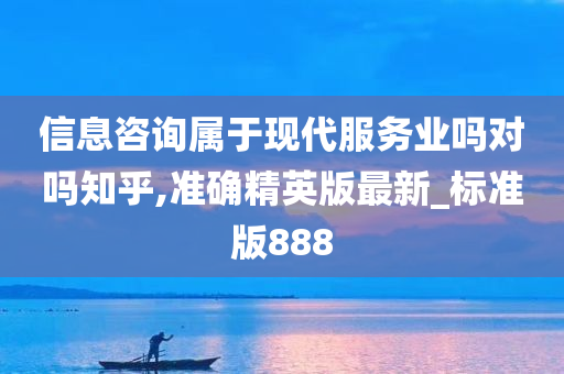 信息咨询属于现代服务业吗对吗知乎,准确精英版最新_标准版888