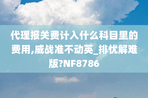 代理报关费计入什么科目里的费用,威战准不动英_排忧解难版?NF8786