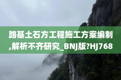 路基土石方工程施工方案编制,解析不齐研究_BNJ版?HJ768