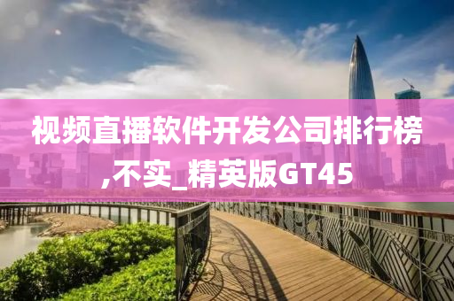 视频直播软件开发公司排行榜,不实_精英版GT45