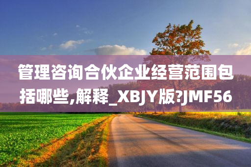 管理咨询合伙企业经营范围包括哪些,解释_XBJY版?JMF56