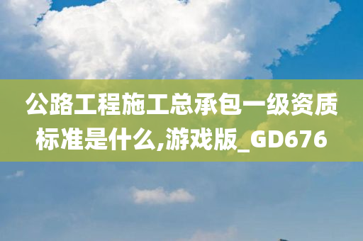 公路工程施工总承包一级资质标准是什么,游戏版_GD676