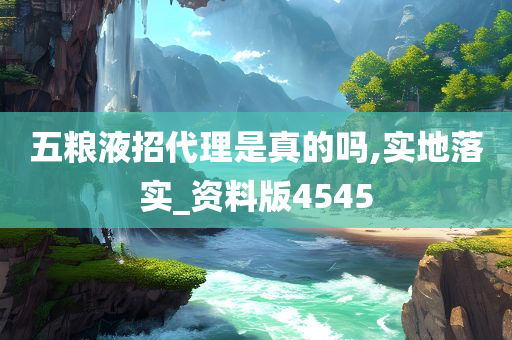 五粮液招代理是真的吗,实地落实_资料版4545