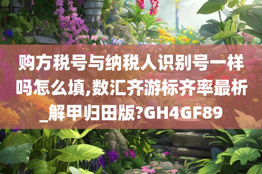 购方税号与纳税人识别号一样吗怎么填,数汇齐游标齐率最析_解甲归田版?GH4GF89