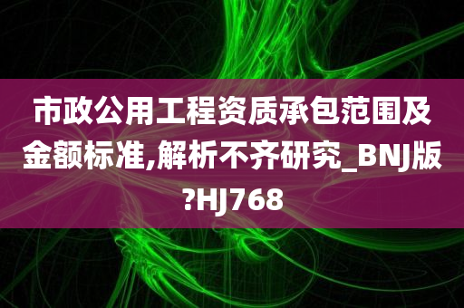 市政公用工程资质承包范围及金额标准,解析不齐研究_BNJ版?HJ768