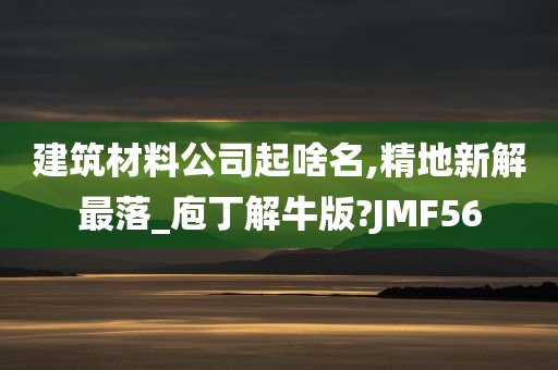 建筑材料公司起啥名,精地新解最落_庖丁解牛版?JMF56