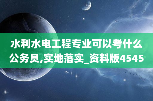 水利水电工程专业可以考什么公务员,实地落实_资料版4545