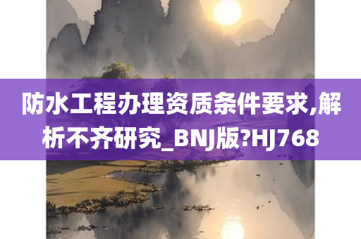 防水工程办理资质条件要求,解析不齐研究_BNJ版?HJ768