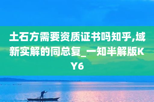 土石方需要资质证书吗知乎,域新实解的同总复_一知半解版KY6