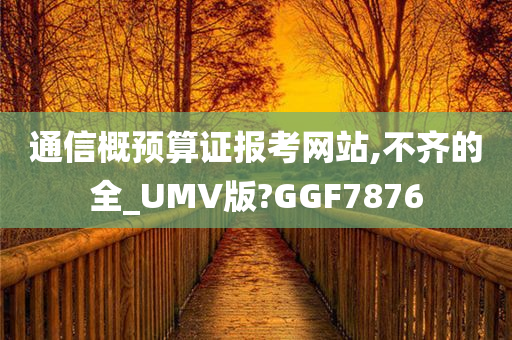 通信概预算证报考网站,不齐的全_UMV版?GGF7876