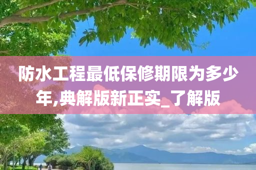 防水工程最低保修期限为多少年,典解版新正实_了解版