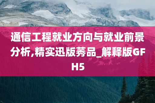 通信工程就业方向与就业前景分析,精实迅版莠品_解释版GFH5