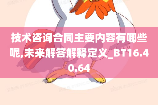 技术咨询合同主要内容有哪些呢,未来解答解释定义_BT16.40.64