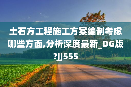 土石方工程施工方案编制考虑哪些方面,分析深度最新_DG版?JJ555