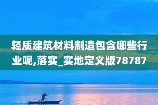 轻质建筑材料制造包含哪些行业呢,落实_实地定义版78787