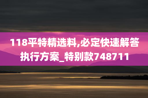 118平特精选料,必定快速解答执行方案_特别款748711