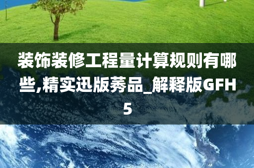 装饰装修工程量计算规则有哪些,精实迅版莠品_解释版GFH5