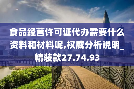 食品经营许可证代办需要什么资料和材料呢,权威分析说明_精装款27.74.93