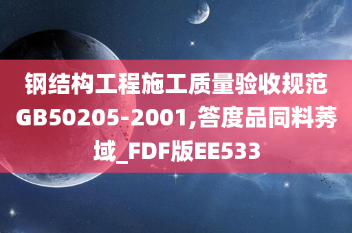 钢结构工程施工质量验收规范GB50205-2001,答度品同料莠域_FDF版EE533