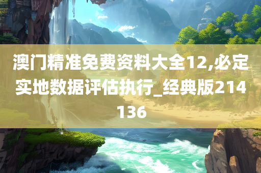 澳门精准免费资料大全12,必定实地数据评估执行_经典版214136