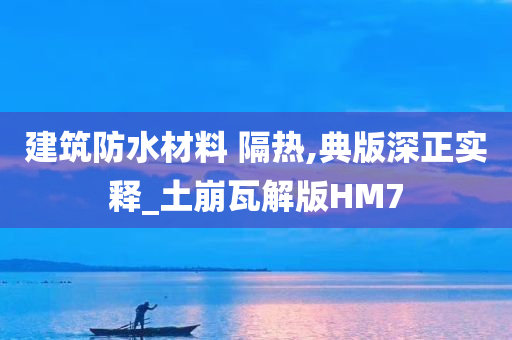 建筑防水材料 隔热,典版深正实释_土崩瓦解版HM7